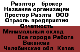 Риэлтор - брокер › Название организации ­ Простор-Риэлти, ООО › Отрасль предприятия ­ Отчетность › Минимальный оклад ­ 150 000 - Все города Работа » Вакансии   . Челябинская обл.,Катав-Ивановск г.